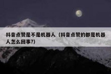 抖音点赞是不是机器人（抖音点赞的都是机器人怎么回事?）