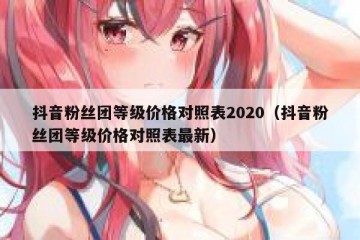 抖音粉丝团等级价格对照表2020（抖音粉丝团等级价格对照表最新）