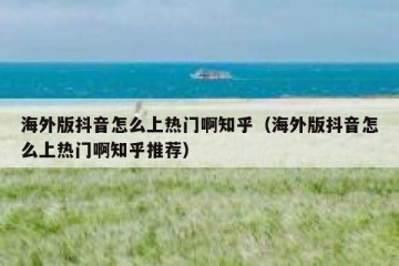 海外版抖音怎么上热门啊知乎（海外版抖音怎么上热门啊知乎推荐）
