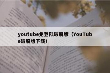 youtube免登陆破解版（YouTube破解版下载）
