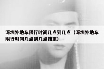 深圳外地车限行时间几点到几点（深圳外地车限行时间几点到几点结束）