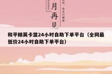 和平精英卡盟24小时自助下单平台（全网最低价24小时自助下单平台）