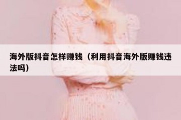 海外版抖音怎样赚钱（利用抖音海外版赚钱违法吗）