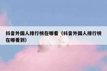 抖音外国人排行榜在哪看（抖音外国人排行榜在哪看到）