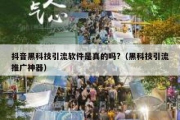 抖音黑科技引流软件是真的吗?（黑科技引流推广神器）