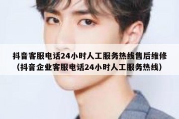 抖音客服电话24小时人工服务热线售后维修（抖音企业客服电话24小时人工服务热线）