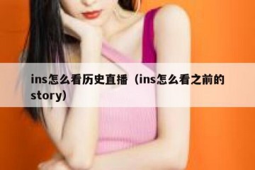 ins怎么看历史直播（ins怎么看之前的story）