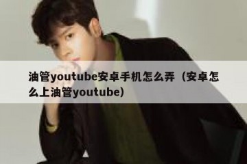 油管youtube安卓手机怎么弄（安卓怎么上油管youtube）