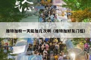 推特加粉一天能加几次啊（推特加好友门槛）