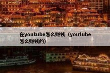 在youtube怎么赚钱（youtube怎么赚钱的）