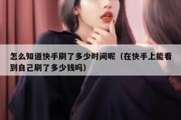 怎么知道快手刷了多少时间呢（在快手上能看到自己刷了多少钱吗）