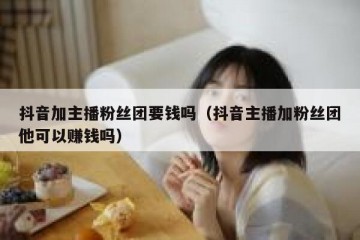 抖音加主播粉丝团要钱吗（抖音主播加粉丝团他可以赚钱吗）