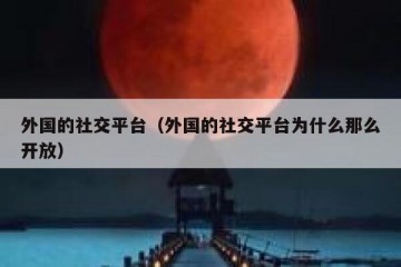 外国的社交平台（外国的社交平台为什么那么开放）