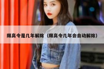 限高令是几年解除（限高令几年会自动解除）
