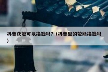 抖音获赞可以换钱吗?（抖音里的赞能换钱吗）