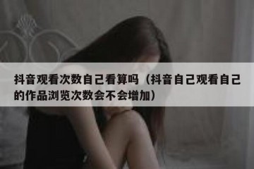抖音观看次数自己看算吗（抖音自己观看自己的作品浏览次数会不会增加）