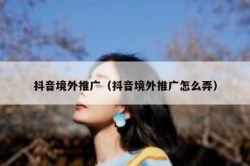 抖音境外推广（抖音境外推广怎么弄）