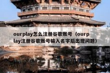 ourplay怎么注册谷歌账号（ourplay注册谷歌账号输入名字后出现问题）