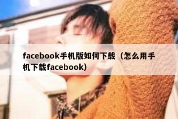 facebook手机版如何下载（怎么用手机下载facebook）