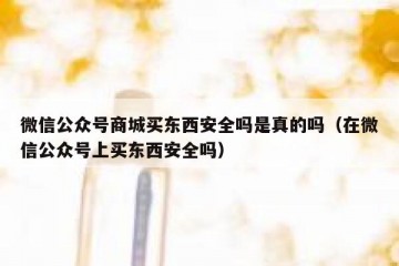 微信公众号商城买东西安全吗是真的吗（在微信公众号上买东西安全吗）
