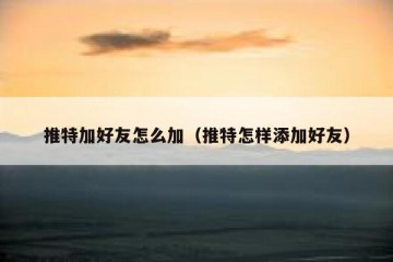 推特加好友怎么加（推特怎样添加好友）