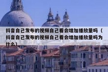 抖音自己发布的视频自己看会增加播放量吗（抖音自己发布的视频自己看会增加播放量吗为什么）