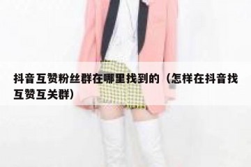 抖音互赞粉丝群在哪里找到的（怎样在抖音找互赞互关群）