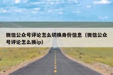 微信公众号评论怎么切换身份信息（微信公众号评论怎么换ip）