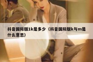 抖音国际版1k是多少（抖音国际版k与m是什么意思）