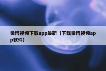 微博视频下载app最新（下载微博视频app软件）