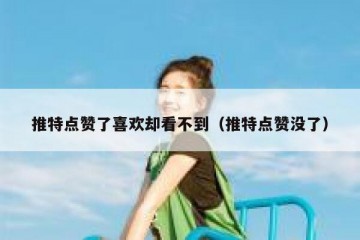 推特点赞了喜欢却看不到（推特点赞没了）