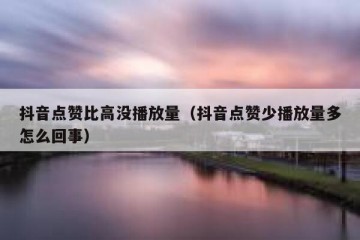 抖音点赞比高没播放量（抖音点赞少播放量多怎么回事）