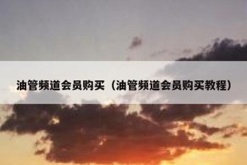 油管频道会员购买（油管频道会员购买教程）