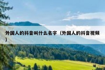外国人的抖音叫什么名字（外国人的抖音视频）