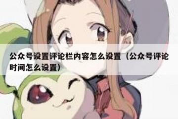 公众号设置评论栏内容怎么设置（公众号评论时间怎么设置）