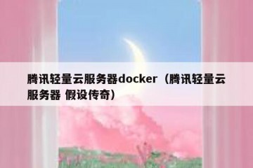腾讯轻量云服务器docker（腾讯轻量云服务器 假设传奇）