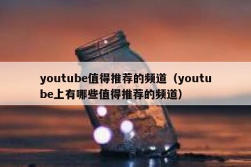 youtube值得推荐的频道（youtube上有哪些值得推荐的频道）