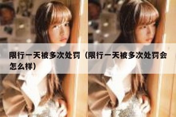 限行一天被多次处罚（限行一天被多次处罚会怎么样）