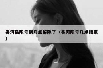 香河县限号到几点解除了（香河限号几点结束）