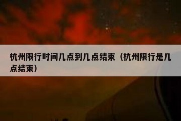 杭州限行时间几点到几点结束（杭州限行是几点结束）