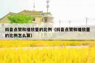 抖音点赞和播放量的比例（抖音点赞和播放量的比例怎么算）