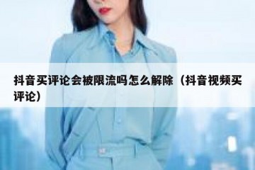 抖音买评论会被限流吗怎么解除（抖音视频买评论）