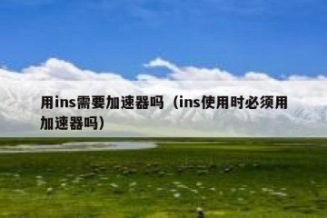 用ins需要加速器吗（ins使用时必须用加速器吗）
