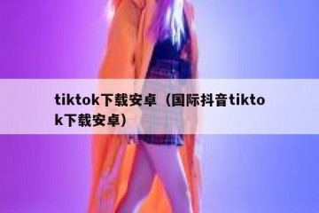 tiktok下载安卓（国际抖音tiktok下载安卓）