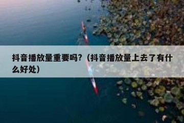 抖音播放量重要吗?（抖音播放量上去了有什么好处）