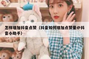 怎样增加抖音点赞（抖音如何增加点赞量@抖音小助手）
