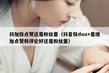 抖加投点赞还是粉丝量（抖音投dou+是增加点赞和评论好还是粉丝量）
