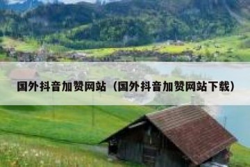 国外抖音加赞网站（国外抖音加赞网站下载）