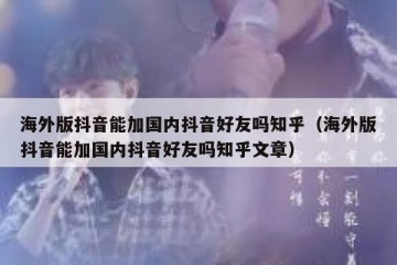海外版抖音能加国内抖音好友吗知乎（海外版抖音能加国内抖音好友吗知乎文章）
