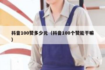 抖音100赞多少元（抖音100个赞能干嘛）
